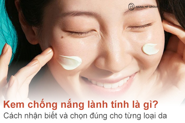 Kem chống nắng lành tính là gì? Cách nhận biết và chọn đúng cho từng loại da