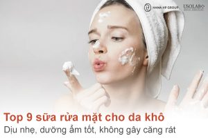Top 9 sữa rửa mặt cho da khô dịu nhẹ, dưỡng ẩm tốt, không gây căng rát