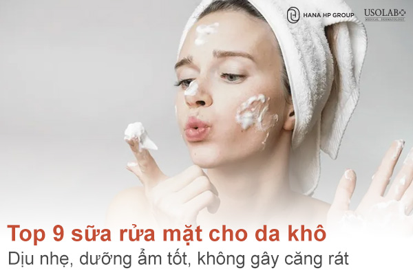Top 9 sữa rửa mặt cho da khô dịu nhẹ, dưỡng ẩm tốt, không gây căng rát