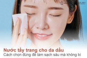 Nước tẩy trang cho da dầu: Cách chọn đúng để làm sạch sâu mà không bí da