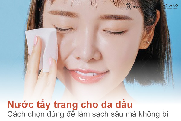 Nước tẩy trang cho da dầu: Cách chọn đúng để làm sạch sâu mà không bí da
