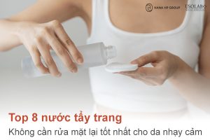 Top 8 nước tẩy trang không cần rửa mặt lại tốt nhất cho da nhạy cảm