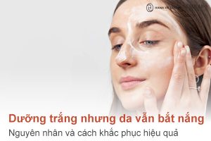 Dưỡng trắng nhưng da vẫn bắt nắng? Nguyên nhân và cách khắc phục hiệu quả