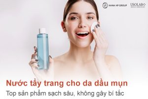 Nước tẩy trang cho da dầu mụn: Top sản phẩm sạch sâu, không gây bí tắc lỗ chân lông
