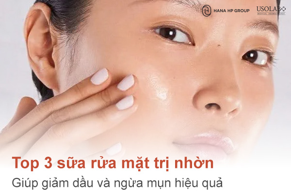 Top 3 sữa rửa mặt trị nhờn giúp giảm dầu và ngừa mụn hiệu quả