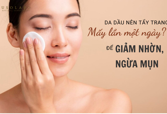 Da dầu nên tẩy trang mấy lần một ngày