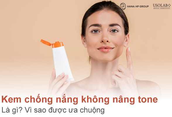 Kem chống nắng không nâng tone là gì? Vì sao được ưa chuộng