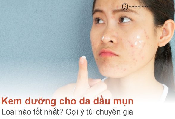 Kem dưỡng cho da dầu mụn loại nào tốt nhất? Gợi ý từ chuyên gia