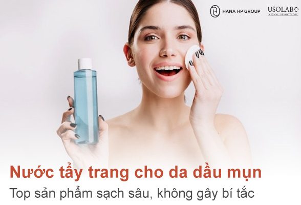 Nước tẩy trang cho da dầu mụn: Top sản phẩm sạch sâu, không gây bí tắc lỗ chân lông