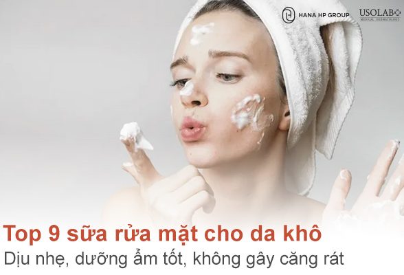 Top 9 sữa rửa mặt cho da khô dịu nhẹ, dưỡng ẩm tốt, không gây căng rát